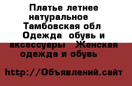 Платье летнее натуральное  - Тамбовская обл. Одежда, обувь и аксессуары » Женская одежда и обувь   